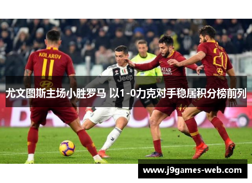 尤文图斯主场小胜罗马 以1-0力克对手稳居积分榜前列