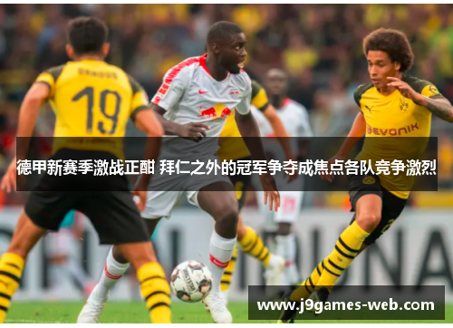 德甲新赛季激战正酣 拜仁之外的冠军争夺成焦点各队竞争激烈