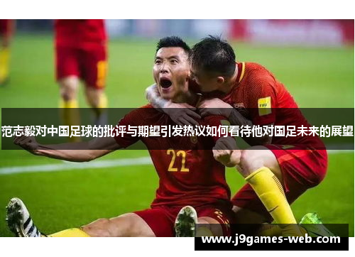 范志毅对中国足球的批评与期望引发热议如何看待他对国足未来的展望
