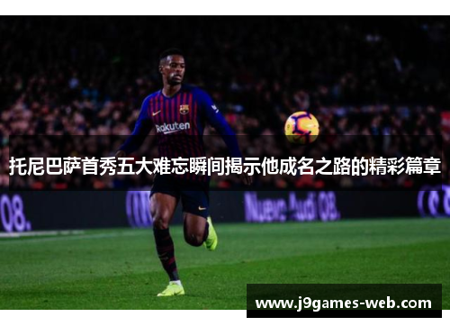 托尼巴萨首秀五大难忘瞬间揭示他成名之路的精彩篇章