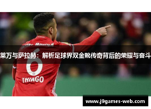 莱万与萨拉赫：解析足球界双金靴传奇背后的荣耀与奋斗