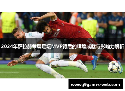 2024年萨拉赫荣膺足坛MVP背后的辉煌成就与影响力解析