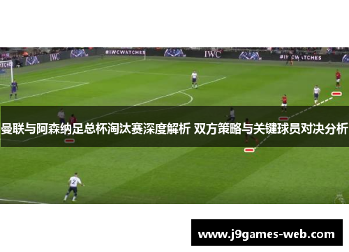 曼联与阿森纳足总杯淘汰赛深度解析 双方策略与关键球员对决分析