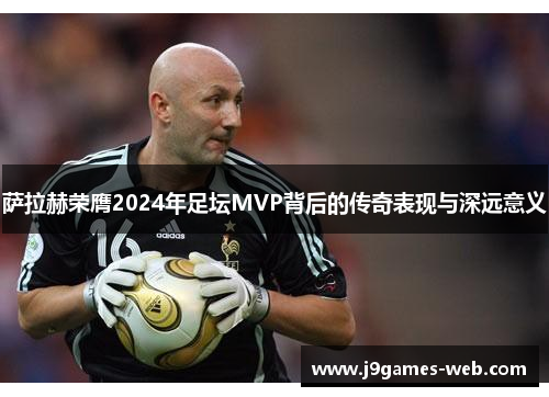萨拉赫荣膺2024年足坛MVP背后的传奇表现与深远意义