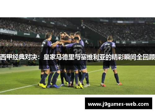 西甲经典对决：皇家马德里与塞维利亚的精彩瞬间全回顾