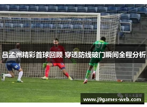 吕孟洲精彩首球回顾 穿透防线破门瞬间全程分析