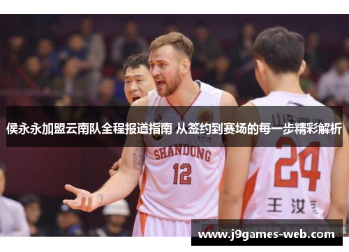 侯永永加盟云南队全程报道指南 从签约到赛场的每一步精彩解析