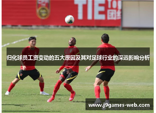 归化球员工资变动的五大原因及其对足球行业的深远影响分析