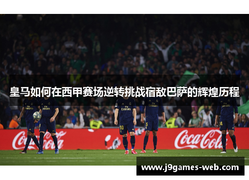 皇马如何在西甲赛场逆转挑战宿敌巴萨的辉煌历程
