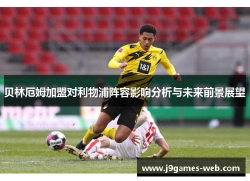 贝林厄姆加盟对利物浦阵容影响分析与未来前景展望