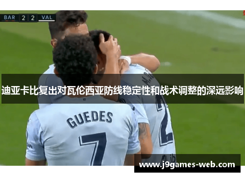迪亚卡比复出对瓦伦西亚防线稳定性和战术调整的深远影响