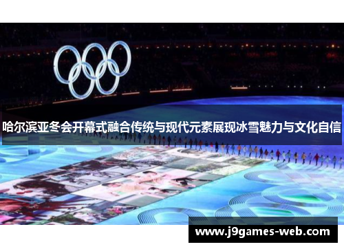 哈尔滨亚冬会开幕式融合传统与现代元素展现冰雪魅力与文化自信