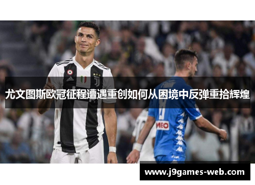 尤文图斯欧冠征程遭遇重创如何从困境中反弹重拾辉煌