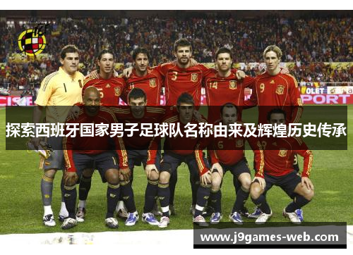 探索西班牙国家男子足球队名称由来及辉煌历史传承