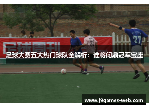 足球大赛五大热门球队全解析：谁将问鼎冠军宝座