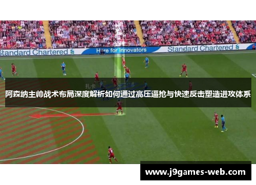 阿森纳主帅战术布局深度解析如何通过高压逼抢与快速反击塑造进攻体系