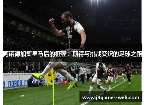阿诺德加盟皇马后的征程：期待与挑战交织的足球之路
