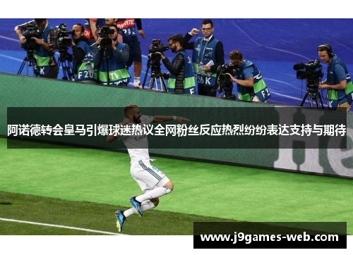阿诺德转会皇马引爆球迷热议全网粉丝反应热烈纷纷表达支持与期待